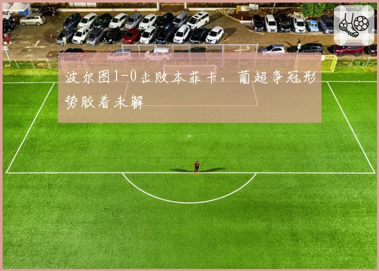 波尔图1-0击败本菲卡，葡超争冠形势胶着未解