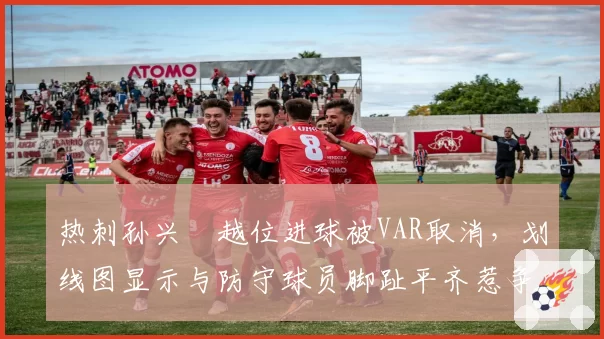 热刺孙兴慜越位进球被VAR取消，划线图显示与防守球员脚趾平齐惹争议