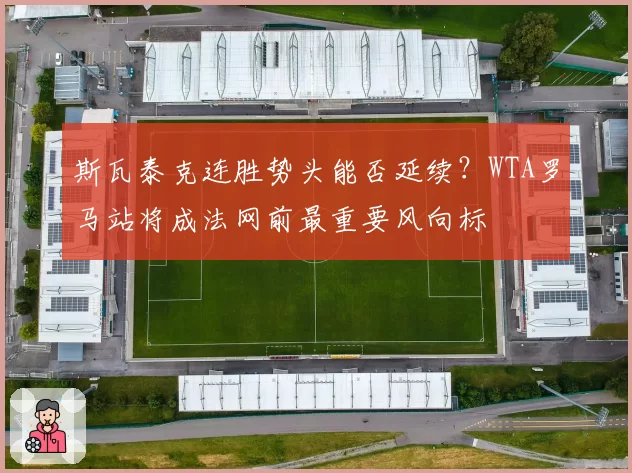 斯瓦泰克连胜势头能否延续?WTA罗马站将成法网前最重要风向标