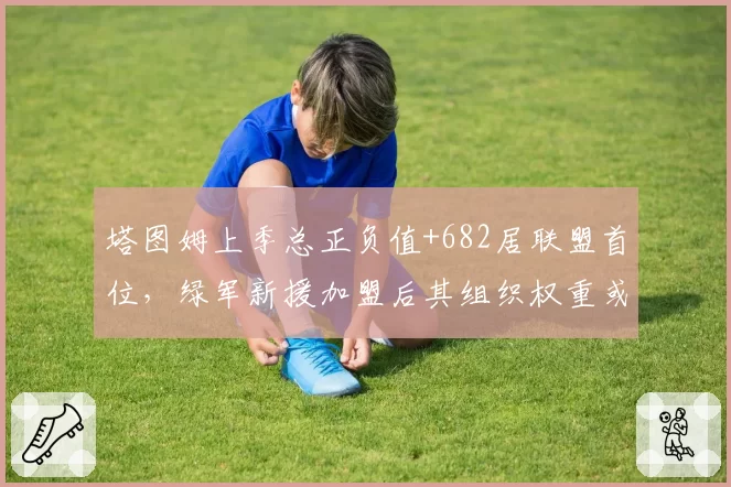 塔图姆上季总正负值+682居联盟首位，绿军新援加盟后其组织权重或进一步加大