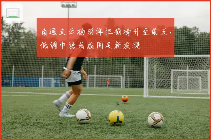 南通支云杨明洋拦截榜升至前五，低调中场或成国足新发现