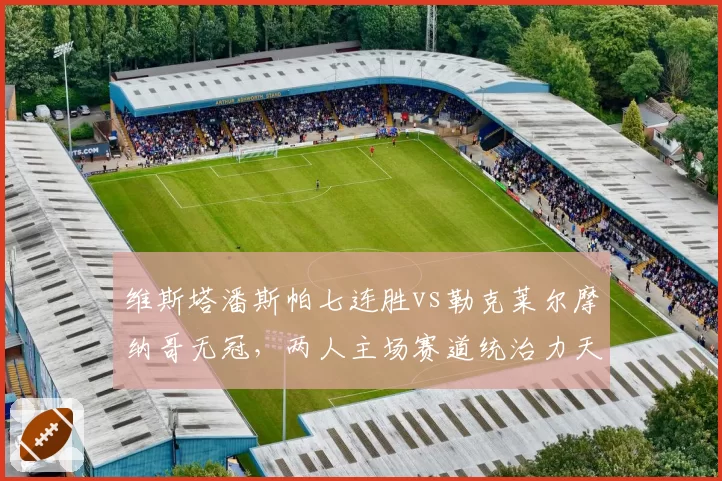维斯塔潘斯帕七连胜vs勒克莱尔摩纳哥无冠，两人主场赛道统治力天壤之别