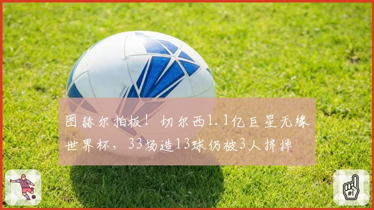 图赫尔拍板！切尔西1.1亿巨星无缘世界杯，33场造13球仍被3人挤掉
