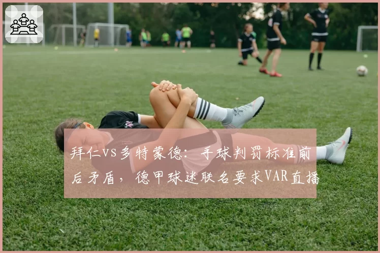 拜仁vs多特蒙德：手球判罚标准前后矛盾，德甲球迷联名要求VAR直播公开