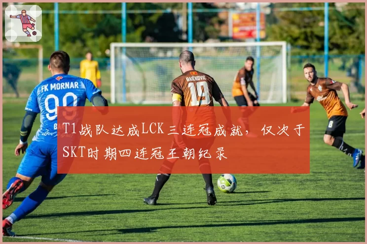 T1战队达成LCK三连冠成就，仅次于SKT时期四连冠王朝纪录