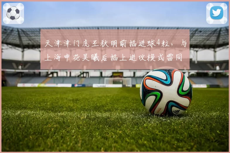 天津津门虎王秋明前插进球4粒，与上海申花吴曦后插上进攻模式雷同