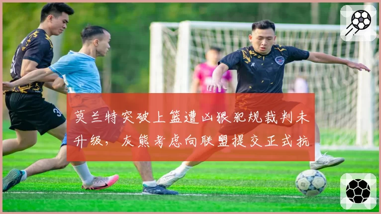 莫兰特突破上篮遭凶狠犯规裁判未升级，灰熊考虑向联盟提交正式抗议