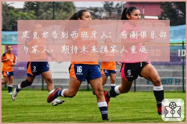 皮克尔告别西班牙人：感谢俱乐部与家人，期待未来携家人重返