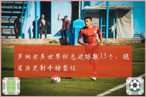 罗纳尔多世界杯总进球数15个，稳居历史射手榜首位