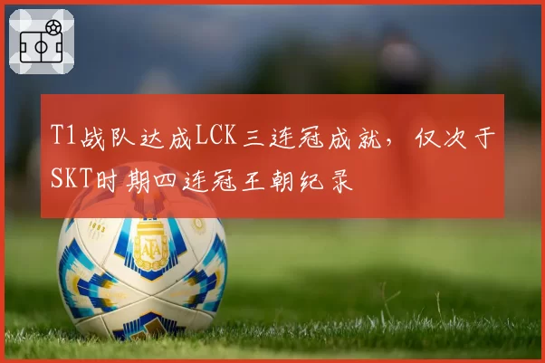 T1战队达成LCK三连冠成就，仅次于SKT时期四连冠王朝纪录