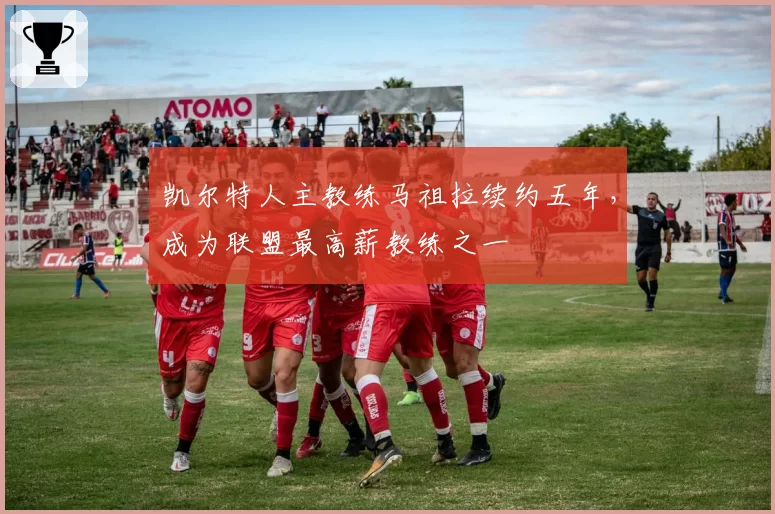凯尔特人主教练马祖拉续约五年，成为联盟最高薪教练之一