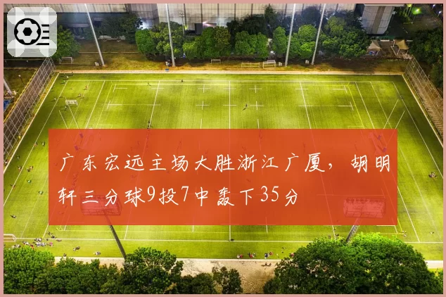 广东宏远主场大胜浙江广厦，胡明轩三分球9投7中轰下35分