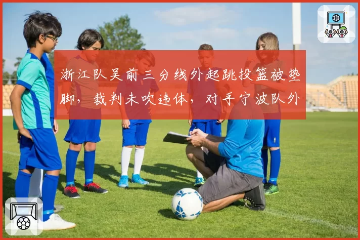 浙江队吴前三分线外起跳投篮被垫脚，裁判未吹违体，对手宁波队外援逃过处罚，球迷呼吁追加禁赛