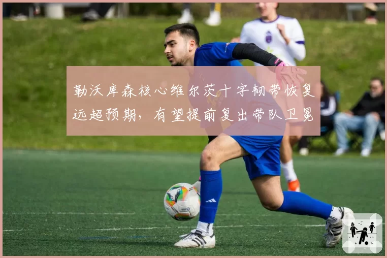 勒沃库森核心维尔茨十字韧带恢复远超预期，有望提前复出带队卫冕