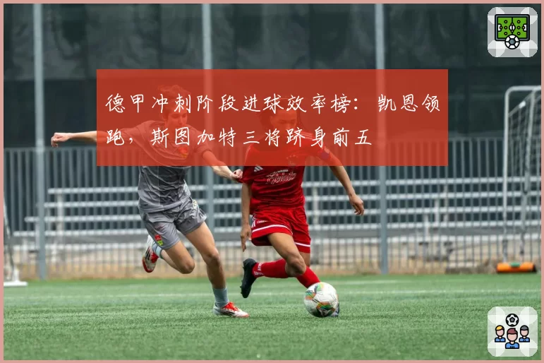 德甲冲刺阶段进球效率榜：凯恩领跑，斯图加特三将跻身前五