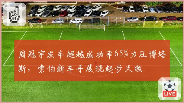 周冠宇发车超越成功率65%力压博塔斯，索伯新车手展现起步天赋