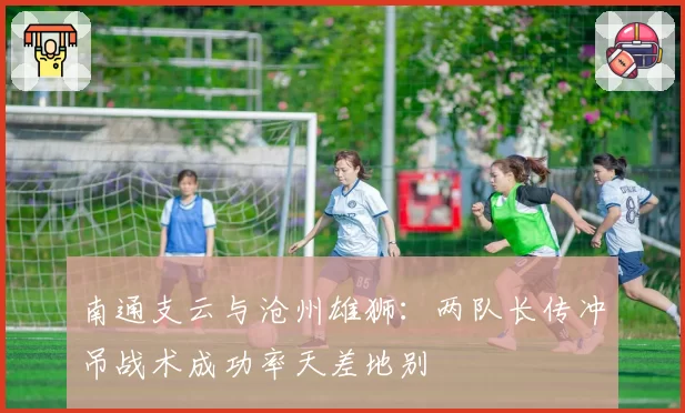 南通支云与沧州雄狮:两队长传冲吊战术成功率天差地别