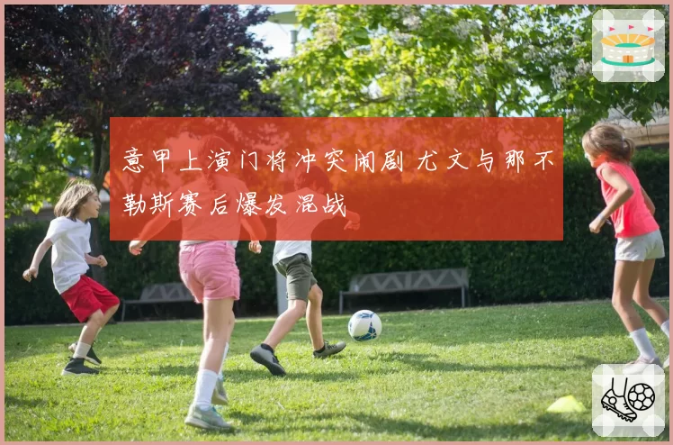 意甲上演门将冲突闹剧 尤文与那不勒斯赛后爆发混战