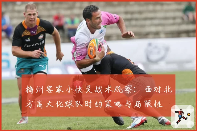 梅州客家小快灵战术观察:面对北方高大化球队时的策略与局限性