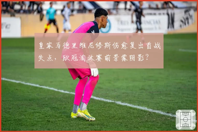 皇家马德里维尼修斯伤愈复出首战失点，欧冠淘汰赛前景蒙阴影？