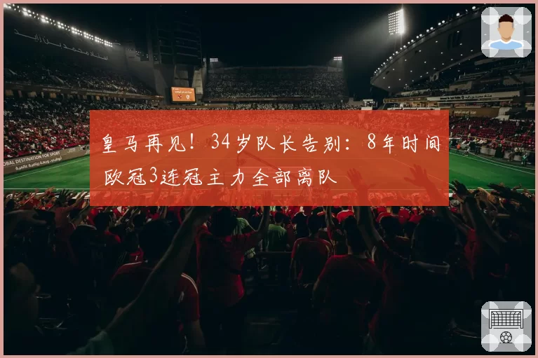 皇马再见!34岁队长告别:8年时间 欧冠3连冠主力全部离队