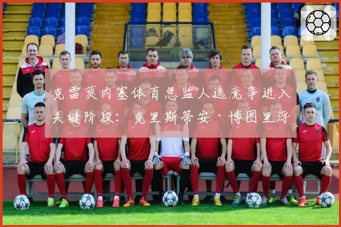 克雷莫内塞体育总监人选竞争进入关键阶段：克里斯蒂安·博图里浮出水面