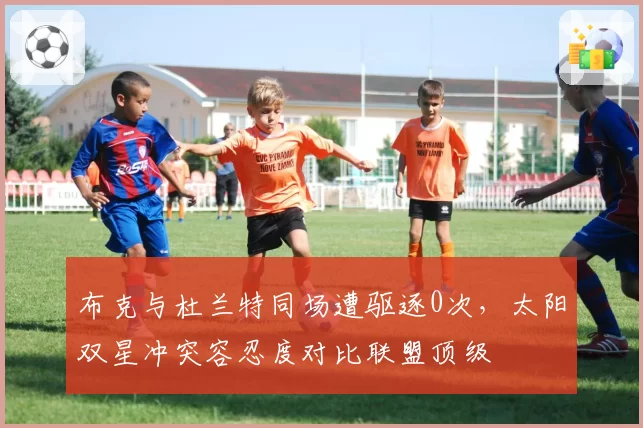 布克与杜兰特同场遭驱逐0次，太阳双星冲突容忍度对比联盟顶级