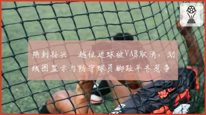 热刺孙兴慜越位进球被VAR取消，划线图显示与防守球员脚趾平齐惹争议