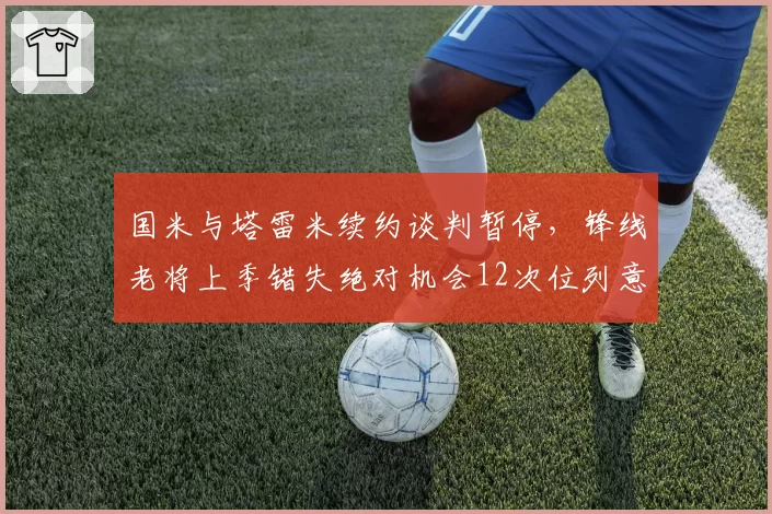 国米与塔雷米续约谈判暂停,锋线老将上季错失绝对机会12次位列意甲首位