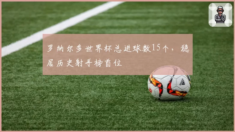 罗纳尔多世界杯总进球数15个，稳居历史射手榜首位