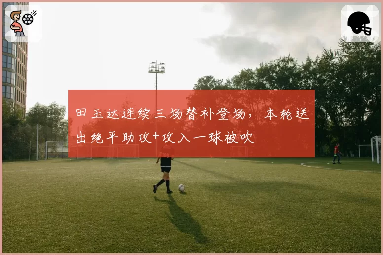 田玉达连续三场替补登场,本轮送出绝平助攻+攻入一球被吹