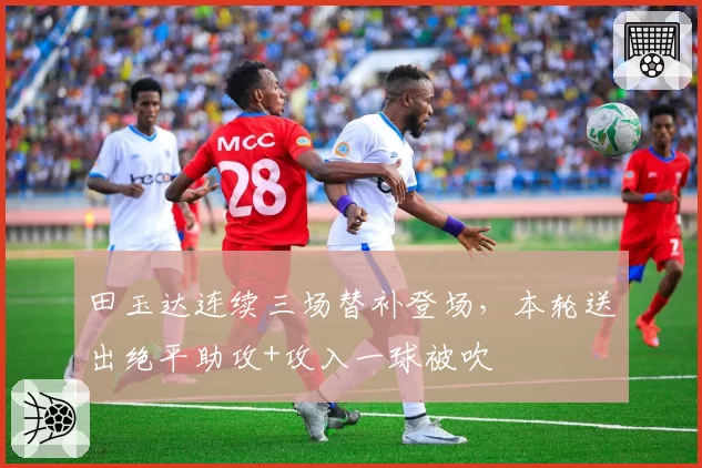 田玉达连续三场替补登场，本轮送出绝平助攻+攻入一球被吹