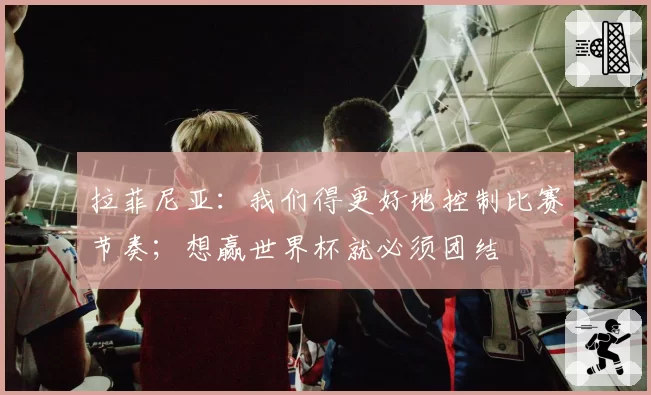 拉菲尼亚：我们得更好地控制比赛节奏；想赢世界杯就必须团结