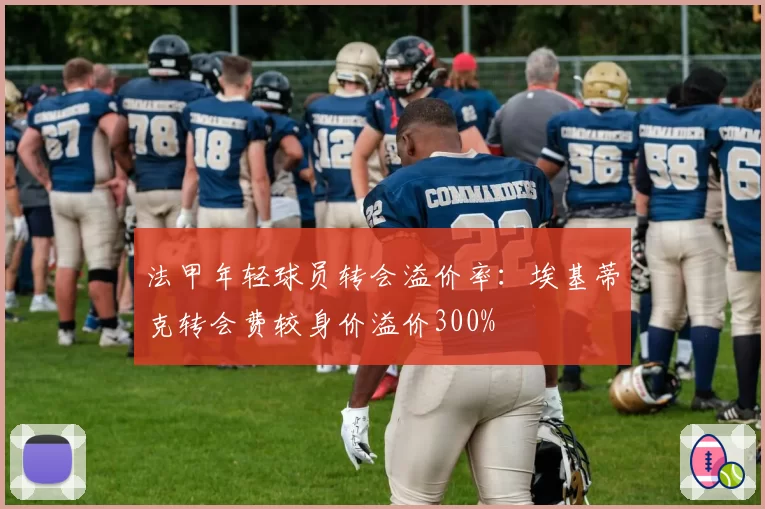法甲年轻球员转会溢价率：埃基蒂克转会费较身价溢价300%