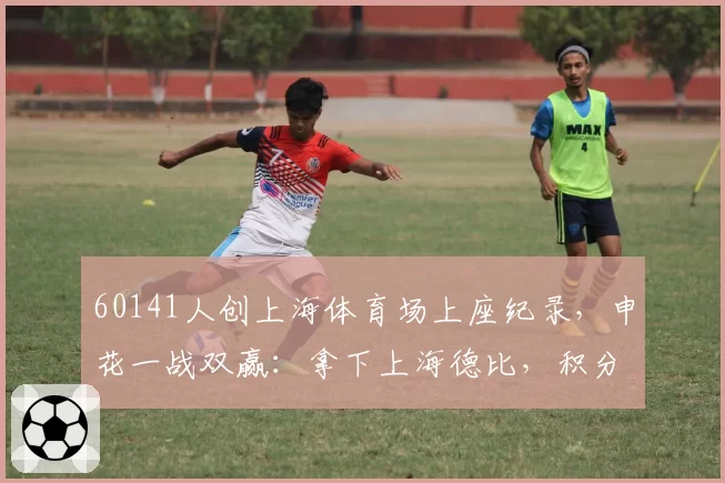 60141人创上海体育场上座纪录，申花一战双赢：拿下上海德比，积分转正