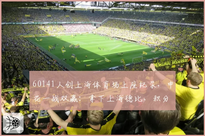 60141人创上海体育场上座纪录，申花一战双赢：拿下上海德比，积分转正