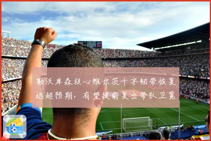 勒沃库森核心维尔茨十字韧带恢复远超预期，有望提前复出带队卫冕