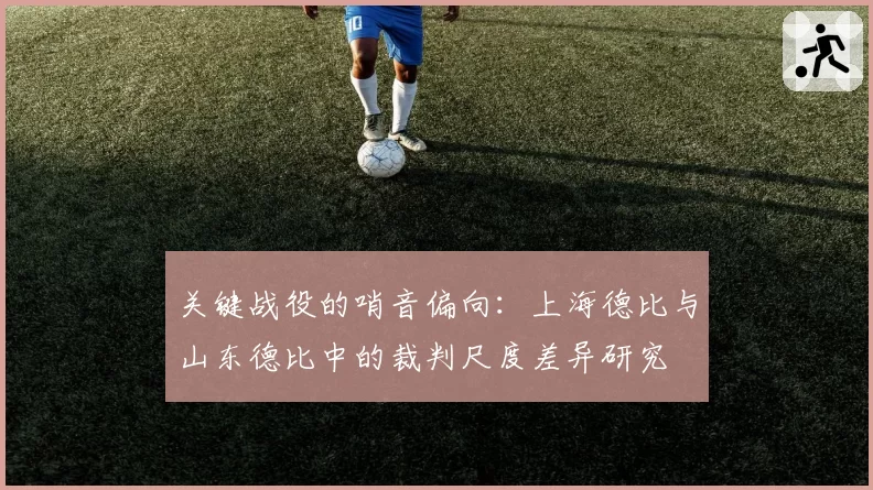 关键战役的哨音偏向:上海德比与山东德比中的裁判尺度差异研究