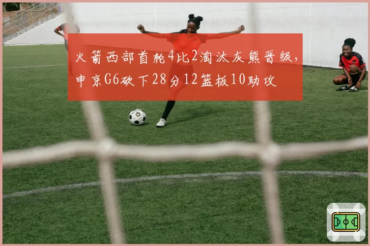 火箭西部首轮4比2淘汰灰熊晋级，申京G6砍下28分12篮板10助攻