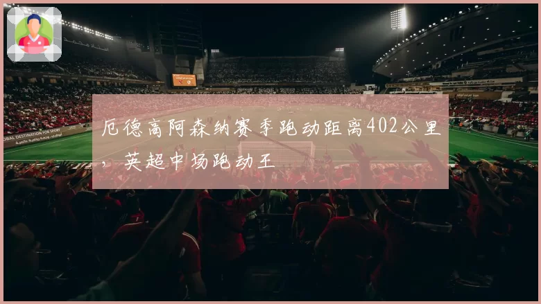 厄德高阿森纳赛季跑动距离402公里，英超中场跑动王
