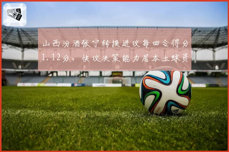 山西汾酒张宁转换进攻每回合得分1.12分，快攻决策能力居本土球员前列