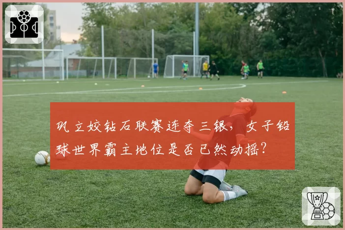 巩立姣钻石联赛连夺三银,女子铅球世界霸主地位是否已然动摇?