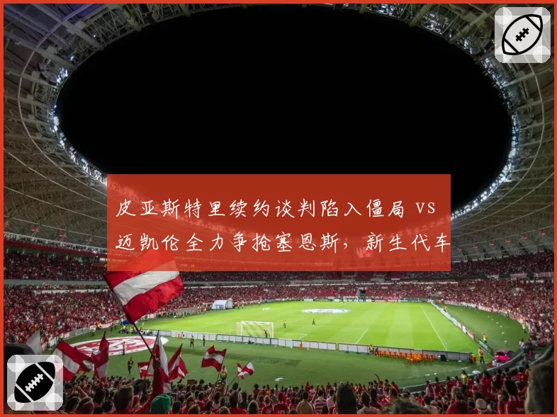皮亚斯特里续约谈判陷入僵局 vs 迈凯伦全力争抢塞恩斯，新生代车手去向成谜