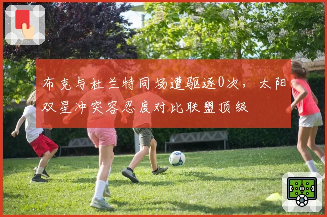 布克与杜兰特同场遭驱逐0次，太阳双星冲突容忍度对比联盟顶级