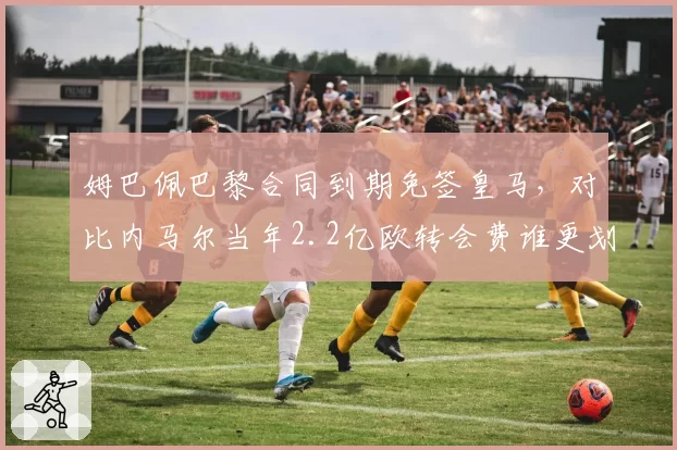 姆巴佩巴黎合同到期免签皇马，对比内马尔当年2.2亿欧转会费谁更划算？