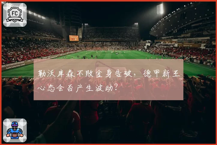 勒沃库森不败金身告破,德甲新王心态会否产生波动?