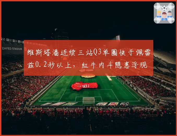 维斯塔潘连续三站Q3单圈快于佩雷兹0.2秒以上，红牛内斗隐患浮现