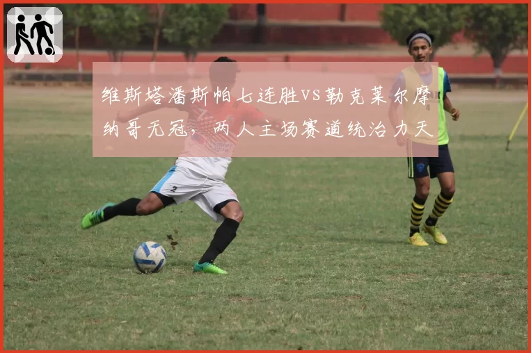 维斯塔潘斯帕七连胜vs勒克莱尔摩纳哥无冠，两人主场赛道统治力天壤之别