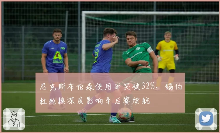 尼克斯布伦森使用率突破32%，锡伯杜轮换深度影响季后赛续航