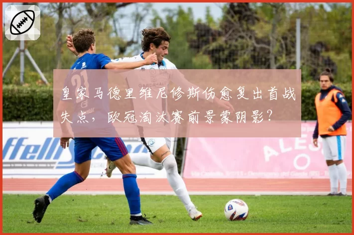 皇家马德里维尼修斯伤愈复出首战失点，欧冠淘汰赛前景蒙阴影？